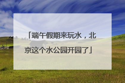 端午假期来玩水，北京这个水公园开园了