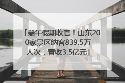 端午假期收官！山东200家景区纳客839.5万人次，营收3.5亿元