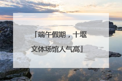 端午假期，十堰文体场馆人气高