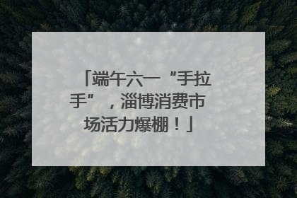 端午六一“手拉手”，淄博消费市场活力爆棚！