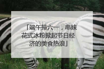 端午撞六一，串妹花式冰粉掀起节日经济的美食热浪