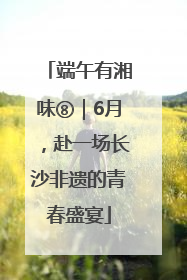 端午有湘味⑧｜6月，赴一场长沙非遗的青春盛宴