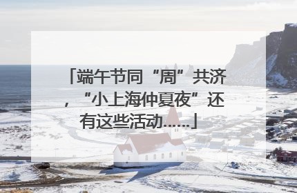 端午节同“周”共济，“小上海仲夏夜”还有这些活动……