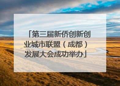 第三届新侨创新创业城市联盟（成都）发展大会成功举办