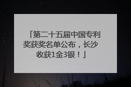 第二十五届中国专利奖获奖名单公布，长沙收获1金3银！