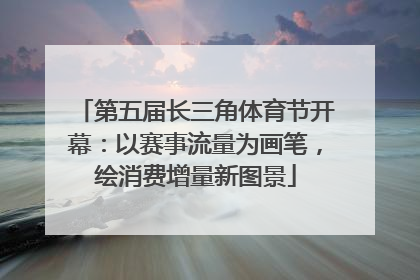 第五届长三角体育节开幕：以赛事流量为画笔，绘消费增量新图景