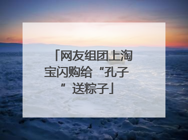 网友组团上淘宝闪购给“孔子”送粽子