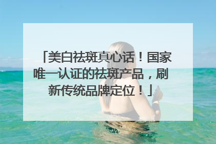 美白祛斑真心话！国家唯一认证的祛斑产品，刷新传统品牌定位！