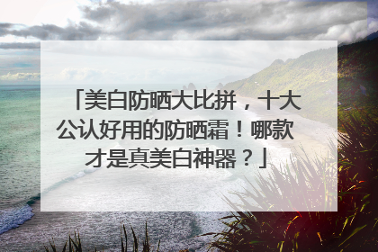 美白防晒大比拼，十大公认好用的防晒霜！哪款才是真美白神器？