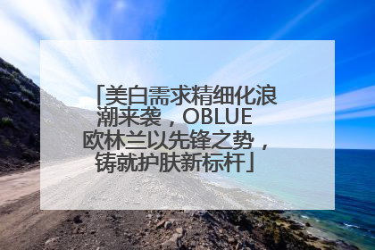 美白需求精细化浪潮来袭，OBLUE欧林兰以先锋之势，铸就护肤新标杆