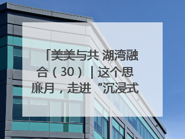 美美与共 湖湾融合（30）｜这个思廉月，走进“沉浸式”清风课堂