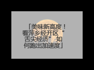 美味新高度！看萍乡经开区“舌尖经济” 如何跑出加速度