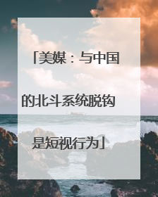 美媒：与中国的北斗系统脱钩是短视行为
