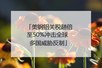 美钢铝关税翻倍至50%冲击全球 多国威胁反制
