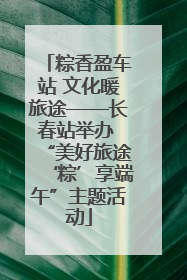 粽香盈车站 文化暖旅途——长春站举办 “美好旅途‘粽’享端午”主题活动
