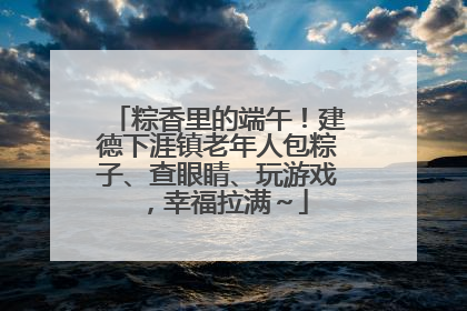 粽香里的端午！建德下涯镇老年人包粽子、查眼睛、玩游戏，幸福拉满～