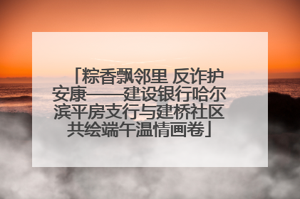 粽香飘邻里 反诈护安康——建设银行哈尔滨平房支行与建桥社区共绘端午温情画卷
