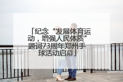 纪念“发展体育运动，增强人民体质”题词73周年郑州手球活动启幕