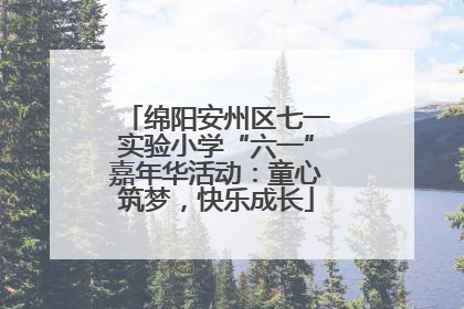 绵阳安州区七一实验小学“六一”嘉年华活动：童心筑梦，快乐成长