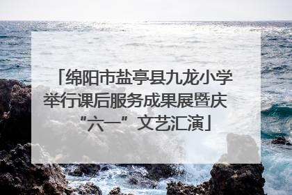 绵阳市盐亭县九龙小学举行课后服务成果展暨庆“六一”文艺汇演