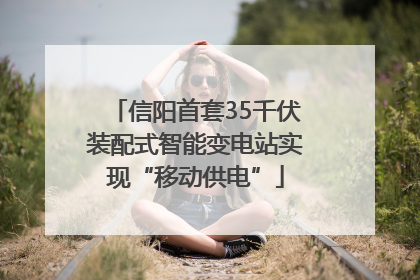 信阳首套35千伏装配式智能变电站实现“移动供电”