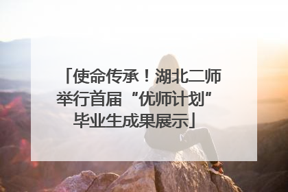 使命传承！湖北二师举行首届“优师计划”毕业生成果展示