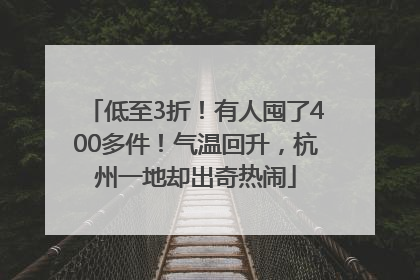 低至3折！有人囤了400多件！气温回升，杭州一地却出奇热闹