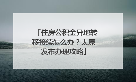 住房公积金异地转移接续怎么办？太原发布办理攻略