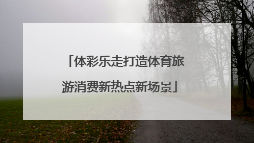 体彩乐走打造体育旅游消费新热点新场景