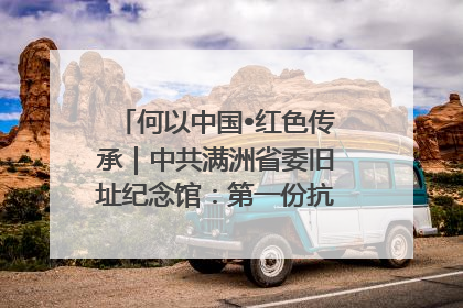 何以中国•红色传承｜中共满洲省委旧址纪念馆：第一份抗日宣言在这里发出