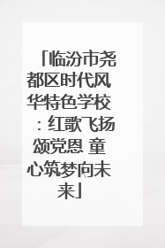 临汾市尧都区时代风华特色学校：红歌飞扬颂党恩 童心筑梦向未来