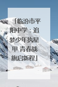 临汾市平阳中学：追梦少年执星甲 青春战旗启新程