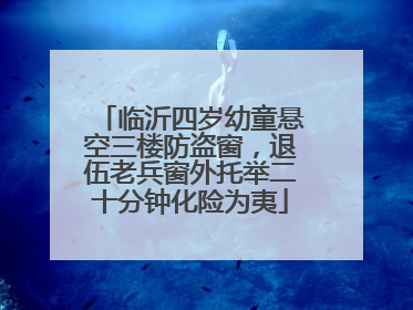 临沂四岁幼童悬空三楼防盗窗，退伍老兵窗外托举二十分钟化险为夷
