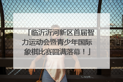 临沂沂河新区首届智力运动会暨青少年国际象棋比赛圆满落幕！