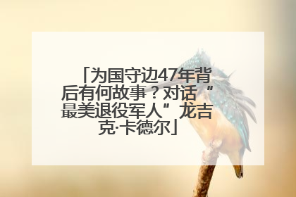 为国守边47年背后有何故事?对话“最美退役军人”龙吉克·卡德尔