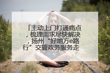 主动上门打通痛点，梳理需求尽快解决，扬州“好地方e路行”交管政务服务走进规上企业