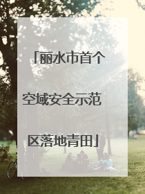 丽水市首个空域安全示范区落地青田