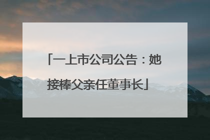 一上市公司公告：她接棒父亲任董事长