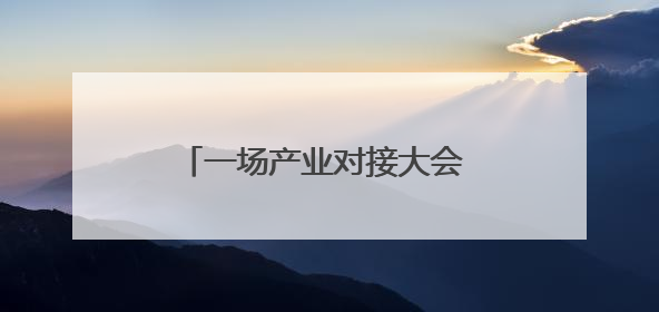 一场产业对接大会 看四川南充如何聚新赋绿、链享未来｜打赢经济发展翻身仗