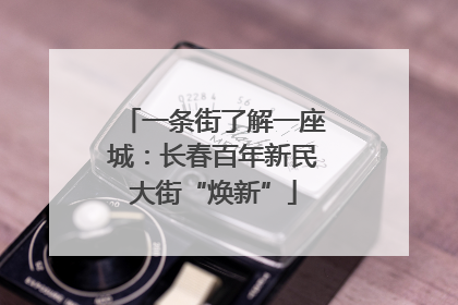 一条街了解一座城：长春百年新民大街“焕新”