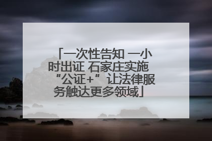 一次性告知 一小时出证 石家庄实施“公证+”让法律服务触达更多领域