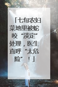 七旬农妇菜地里被蛇咬“淡定”处理，医生直呼“太危险”！