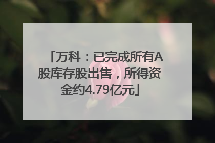 万科：已完成所有A股库存股出售，所得资金约4.79亿元