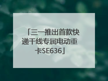 三一推出首款快递干线专属电动重卡SE636