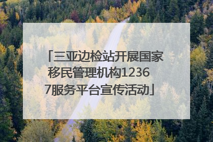 三亚边检站开展国家移民管理机构12367服务平台宣传活动
