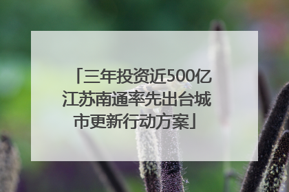 三年投资近500亿 江苏南通率先出台城市更新行动方案