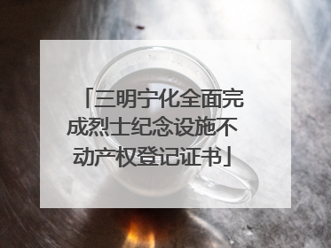 三明宁化全面完成烈士纪念设施不动产权登记证书
