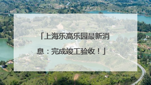 上海乐高乐园最新消息：完成竣工验收！