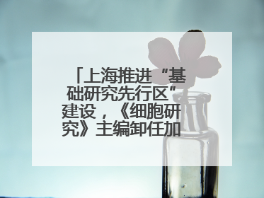 上海推进“基础研究先行区”建设，《细胞研究》主编卸任加盟尚思研究院