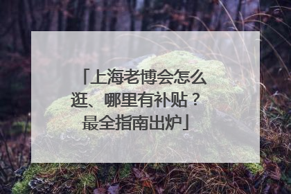 上海老博会怎么逛、哪里有补贴？最全指南出炉